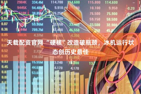 天载配资官网 “硬核”改造破瓶颈，冰机运行状态创历史最佳