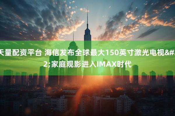 天量配资平台 海信发布全球最大150英寸激光电视&#32;家庭观影进入IMAX时代