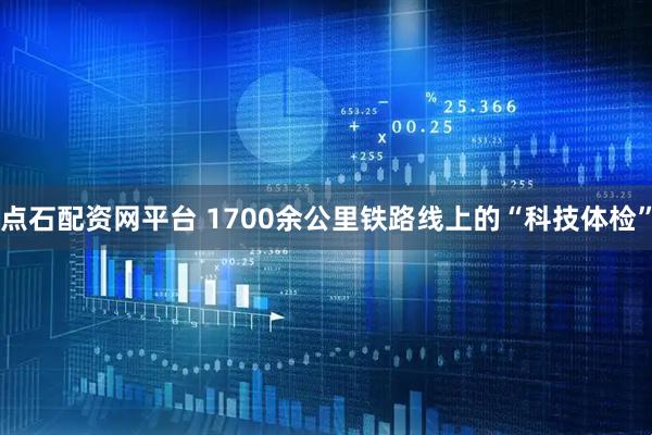 点石配资网平台 1700余公里铁路线上的“科技体检”
