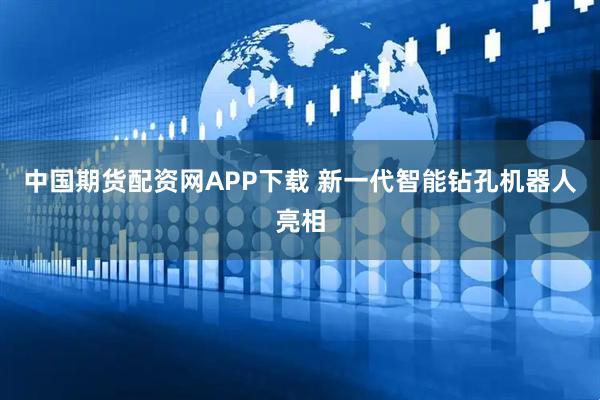 中国期货配资网APP下载 新一代智能钻孔机器人亮相