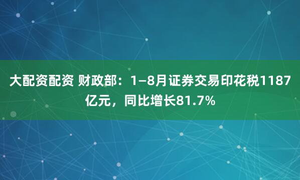 大配资配资 财政部：1—8月证券交易印花税1187亿元，同比增长81.7%
