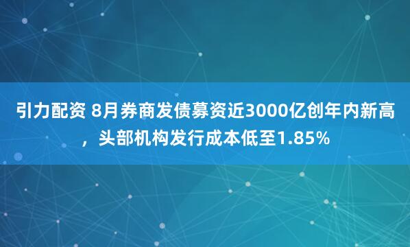 引力配资 8月券商发债募资近3000亿创年内新高，头部机构发行成本低至1.85%