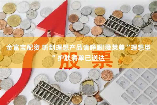 金富宝配资 听到理想产品请睁眼|薇莱美“理想型”护肤清单已送达