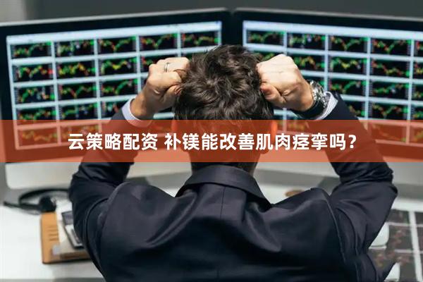 云策略配资 补镁能改善肌肉痉挛吗？