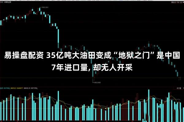 易操盘配资 35亿吨大油田变成“地狱之门”是中国7年进口量, 却无人开采