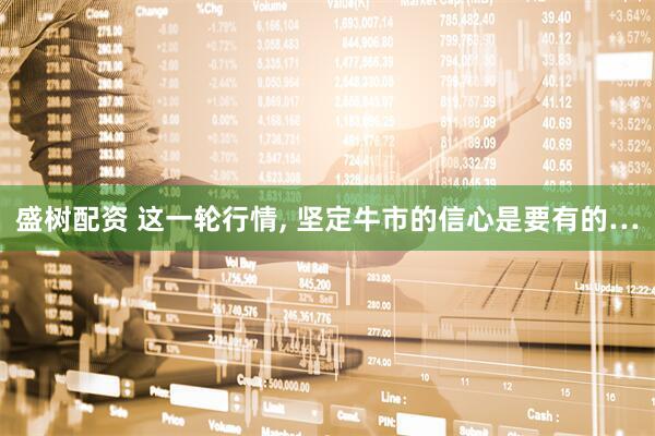 盛树配资 这一轮行情, 坚定牛市的信心是要有的…