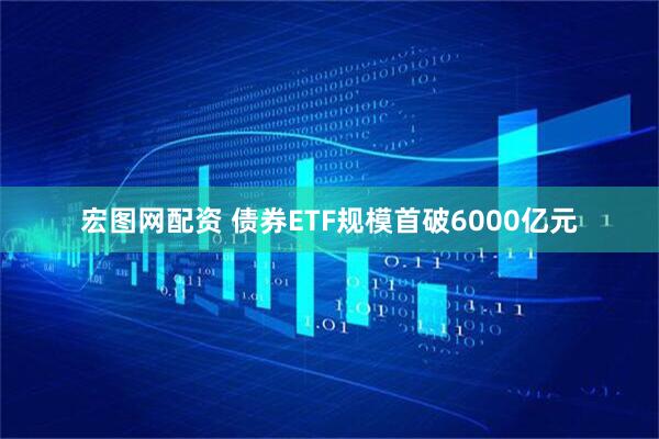 宏图网配资 债券ETF规模首破6000亿元