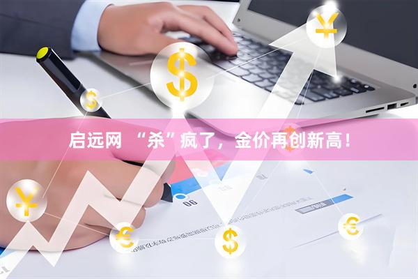 启远网  “杀”疯了，金价再创新高！