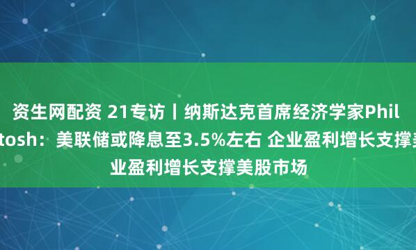 资生网配资 21专访丨纳斯达克首席经济学家Phil Mackintosh：美联储或降息至3.5%左右 企业盈利增长支撑美股市场