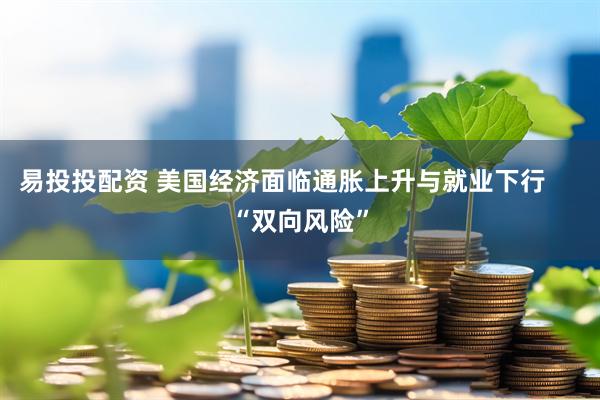 易投投配资 美国经济面临通胀上升与就业下行     “双向风险”