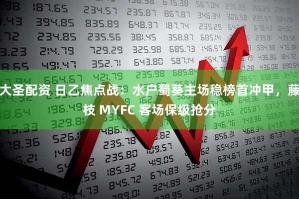 大圣配资 日乙焦点战：水户蜀葵主场稳榜首冲甲，藤枝 MYFC 客场保级抢分