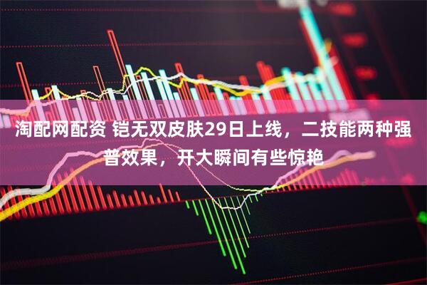 淘配网配资 铠无双皮肤29日上线，二技能两种强普效果，开大瞬间有些惊艳