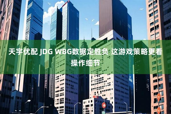 天宇优配 JDG WBG数据定胜负 这游戏策略更看操作细节