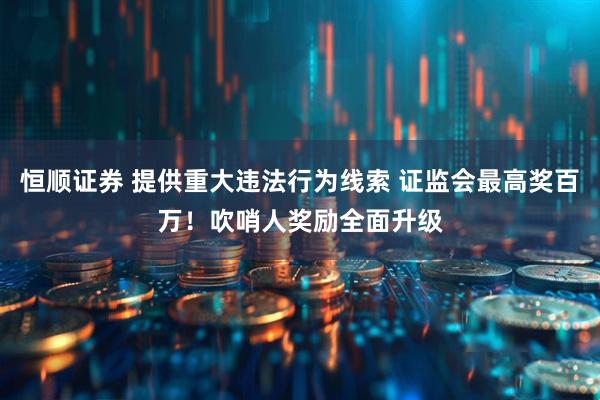 恒顺证券 提供重大违法行为线索 证监会最高奖百万！吹哨人奖励全面升级