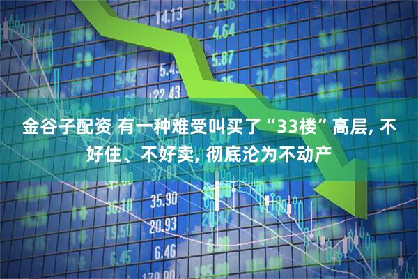 金谷子配资 有一种难受叫买了“33楼”高层, 不好住、不好卖, 彻底沦为不动产