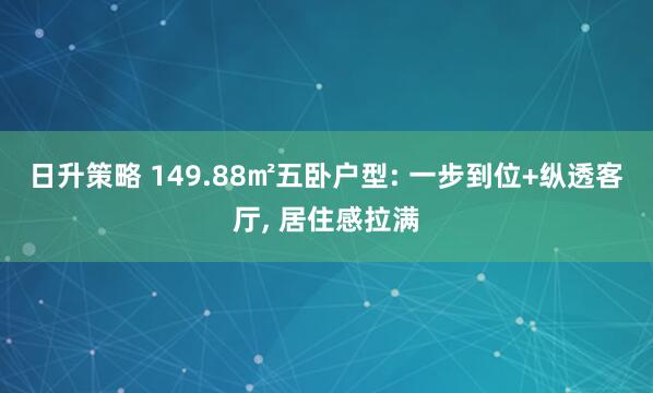 日升策略 149.88㎡五卧户型: 一步到位+纵透客厅, 居住感拉满