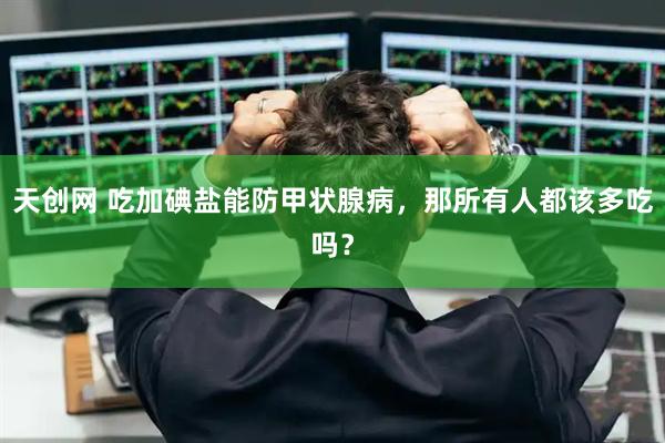 天创网 吃加碘盐能防甲状腺病，那所有人都该多吃吗？
