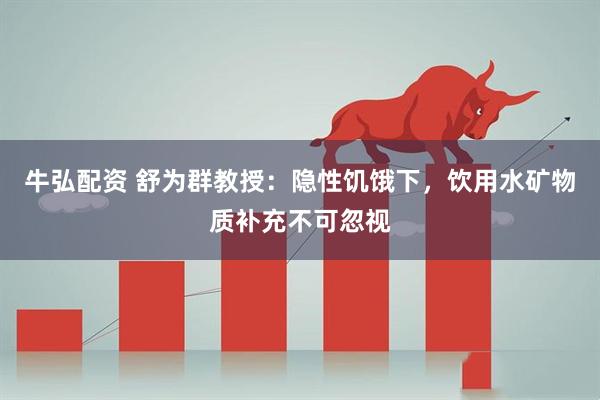 牛弘配资 舒为群教授：隐性饥饿下，饮用水矿物质补充不可忽视