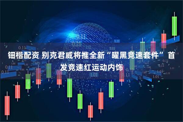 钿楷配资 别克君威将推全新“曜黑竞速套件” 首发竞速红运动内饰
