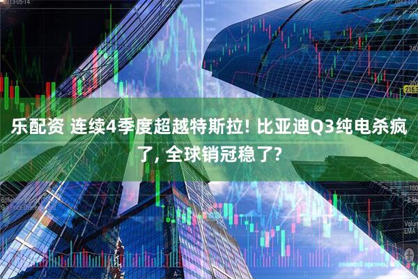 乐配资 连续4季度超越特斯拉! 比亚迪Q3纯电杀疯了, 全球销冠稳了?