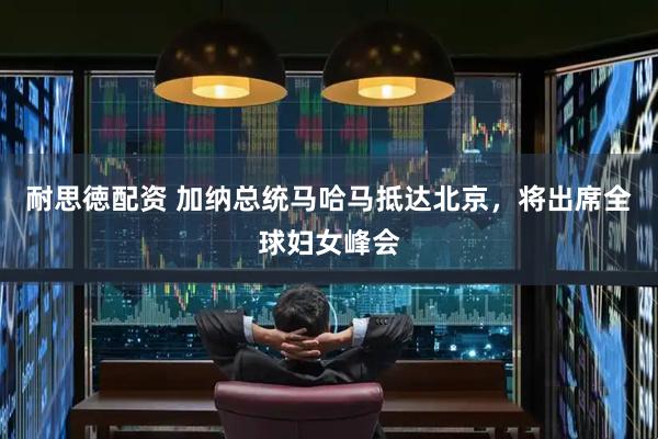 耐思徳配资 加纳总统马哈马抵达北京，将出席全球妇女峰会