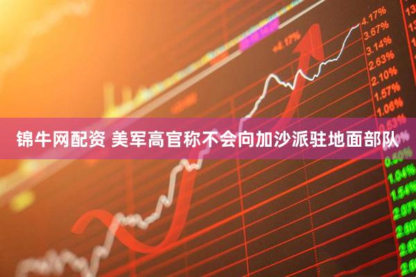 锦牛网配资 美军高官称不会向加沙派驻地面部队