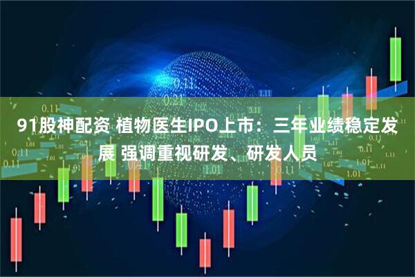 91股神配资 植物医生IPO上市：三年业绩稳定发展 强调重视研发、研发人员