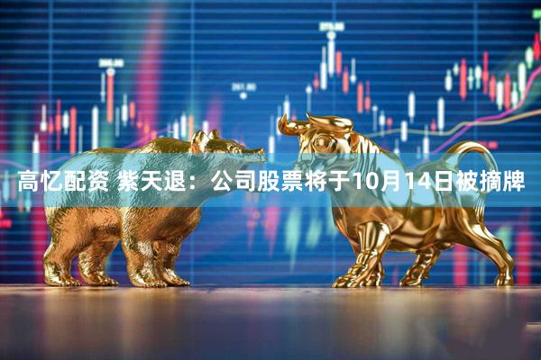 高忆配资 紫天退：公司股票将于10月14日被摘牌