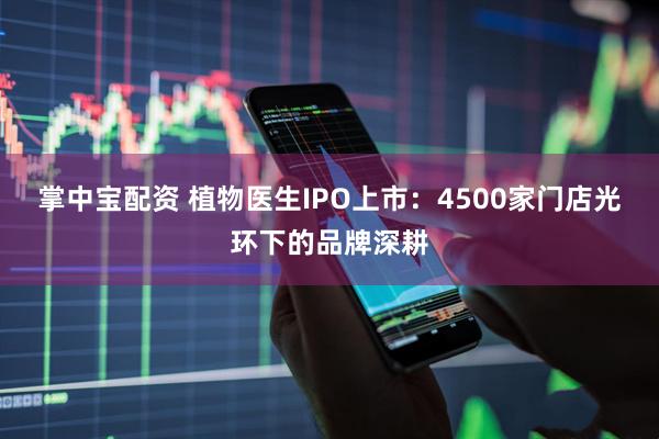 掌中宝配资 植物医生IPO上市：4500家门店光环下的品牌深耕