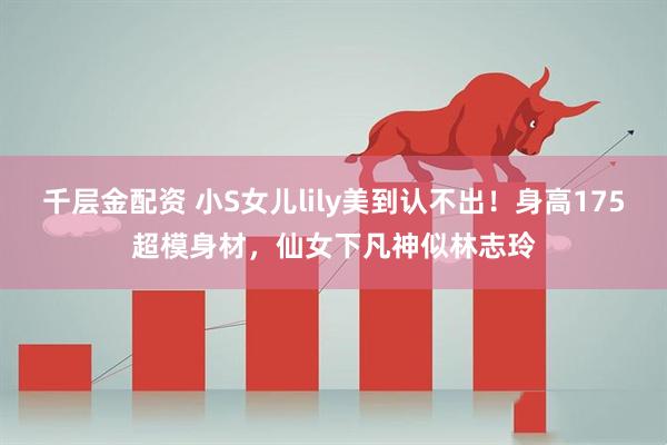 千层金配资 小S女儿lily美到认不出！身高175超模身材，仙女下凡神似林志玲