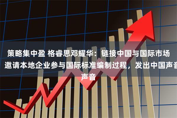 策略集中盈 格睿思邓耀华：链接中国与国际市场，邀请本地企业参与国际标准编制过程，发出中国声音
