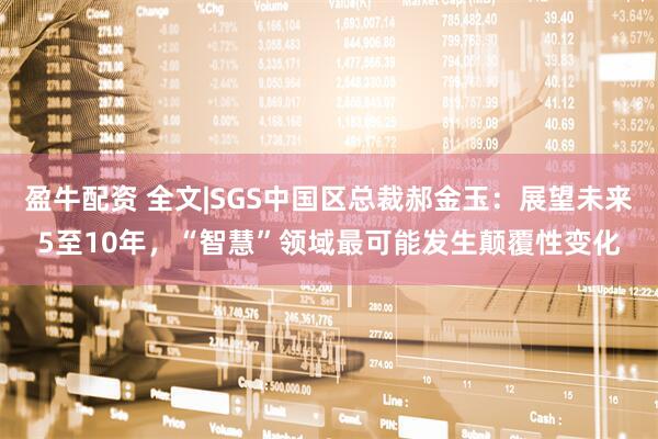 盈牛配资 全文|SGS中国区总裁郝金玉：展望未来5至10年，“智慧”领域最可能发生颠覆性变化