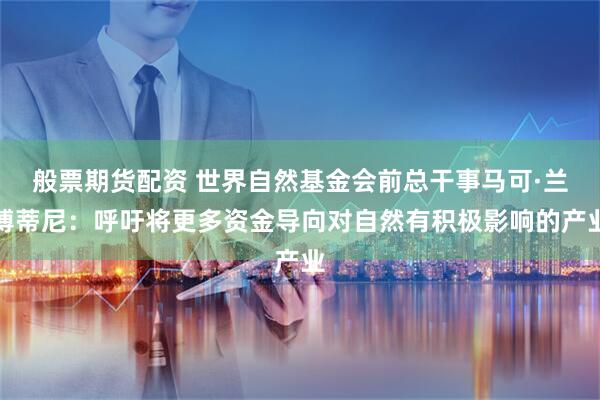 般票期货配资 世界自然基金会前总干事马可·兰博蒂尼：呼吁将更多资金导向对自然有积极影响的产业