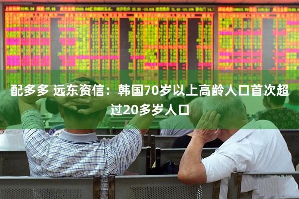 配多多 远东资信：韩国70岁以上高龄人口首次超过20多岁人口