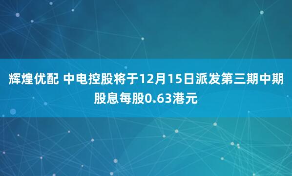 辉煌优配 中电控股将于12月15日派发第三期中期股息每股0.63港元