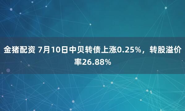金猪配资 7月10日中贝转债上涨0.25%，转股溢价率26.88%