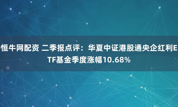 恒牛网配资 二季报点评：华夏中证港股通央企红利ETF基金季度涨幅10.68%