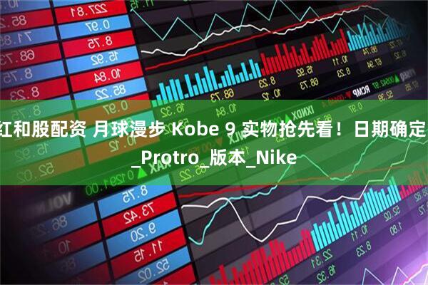 红和股配资 月球漫步 Kobe 9 实物抢先看！日期确定！_Protro_版本_Nike