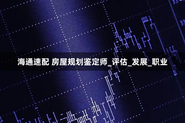 海通速配 房屋规划鉴定师_评估_发展_职业