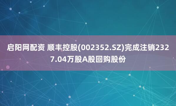 启阳网配资 顺丰控股(002352.SZ)完成注销2327.04万股A股回购股份