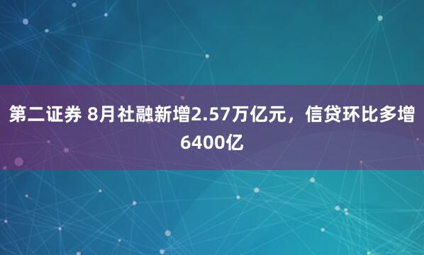 第二证券 8月社融新增2.57万亿元，信贷环比多增6400亿