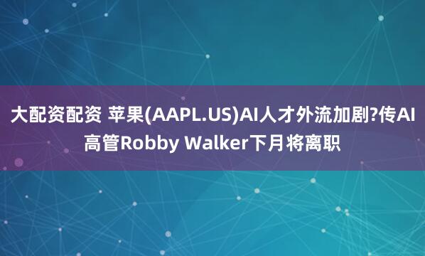 大配资配资 苹果(AAPL.US)AI人才外流加剧?传AI高管Robby Walker下月将离职