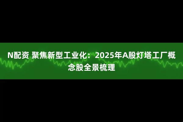 N配资 聚焦新型工业化：2025年A股灯塔工厂概念股全景梳理