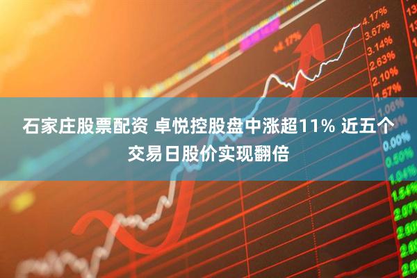 石家庄股票配资 卓悦控股盘中涨超11% 近五个交易日股价实现翻倍