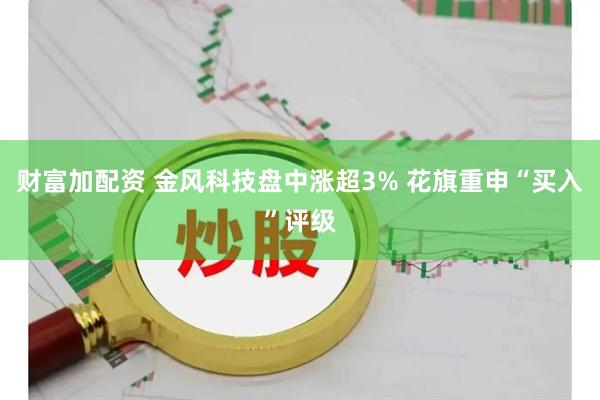 财富加配资 金风科技盘中涨超3% 花旗重申“买入”评级
