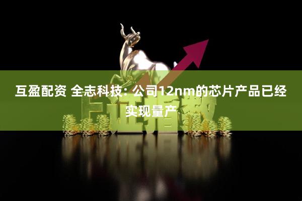 互盈配资 全志科技: 公司12nm的芯片产品已经实现量产
