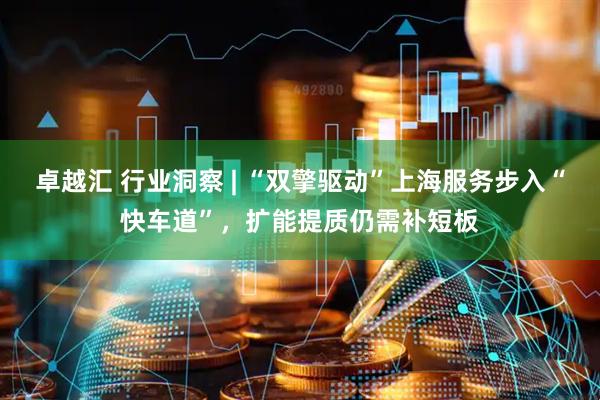 卓越汇 行业洞察 | “双擎驱动”上海服务步入“快车道”，扩能提质仍需补短板